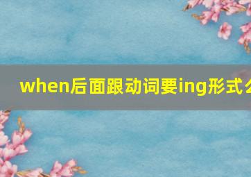 when后面跟动词要ing形式么