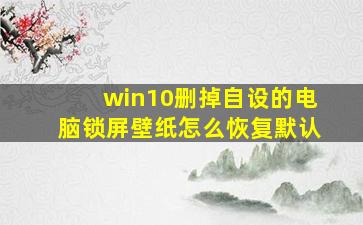 win10删掉自设的电脑锁屏壁纸怎么恢复默认