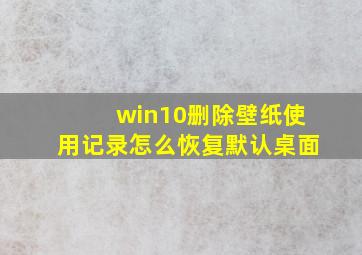 win10删除壁纸使用记录怎么恢复默认桌面