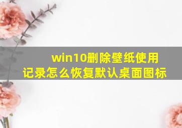 win10删除壁纸使用记录怎么恢复默认桌面图标