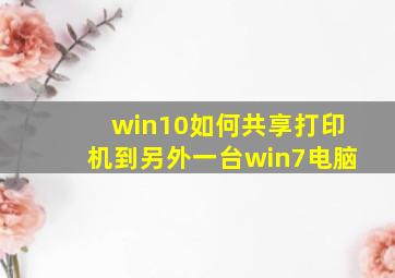 win10如何共享打印机到另外一台win7电脑