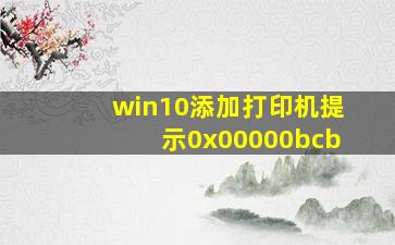 win10添加打印机提示0x00000bcb