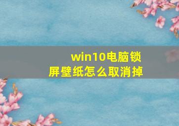 win10电脑锁屏壁纸怎么取消掉