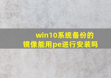 win10系统备份的镜像能用pe进行安装吗