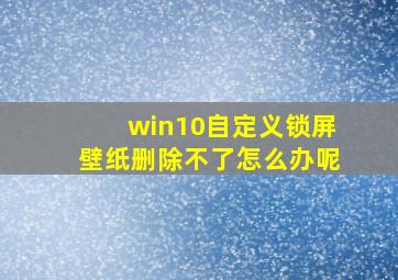 win10自定义锁屏壁纸删除不了怎么办呢