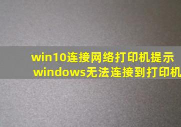 win10连接网络打印机提示windows无法连接到打印机