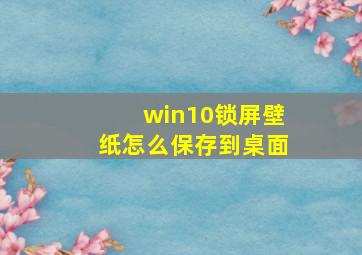 win10锁屏壁纸怎么保存到桌面