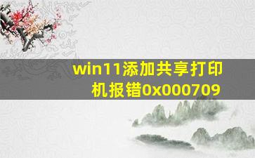 win11添加共享打印机报错0x000709