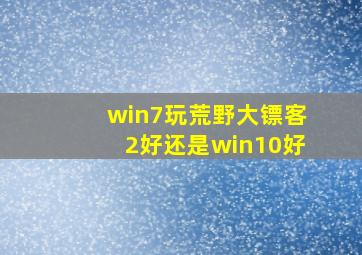 win7玩荒野大镖客2好还是win10好