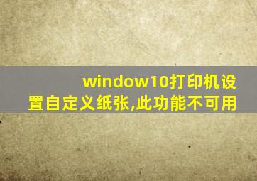 window10打印机设置自定义纸张,此功能不可用