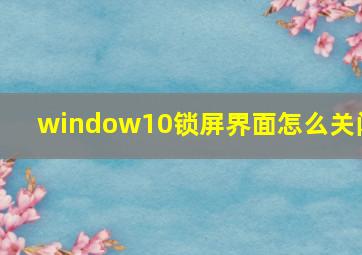 window10锁屏界面怎么关闭