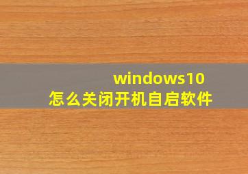 windows10怎么关闭开机自启软件