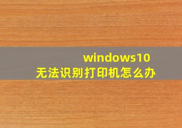 windows10无法识别打印机怎么办