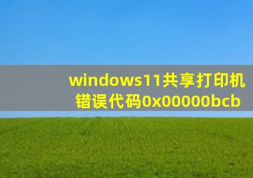 windows11共享打印机错误代码0x00000bcb