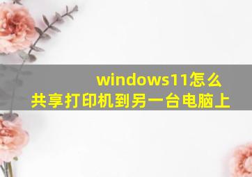 windows11怎么共享打印机到另一台电脑上