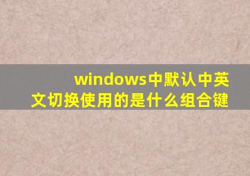 windows中默认中英文切换使用的是什么组合键