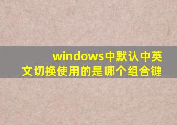 windows中默认中英文切换使用的是哪个组合键