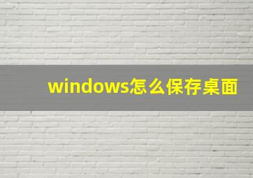 windows怎么保存桌面