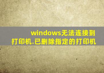 windows无法连接到打印机.已删除指定的打印机