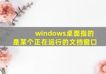 windows桌面指的是某个正在运行的文档窗口