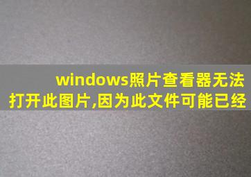 windows照片查看器无法打开此图片,因为此文件可能已经