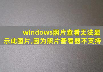 windows照片查看无法显示此图片,因为照片查看器不支持