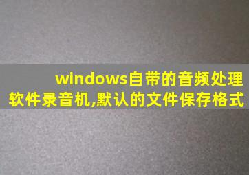 windows自带的音频处理软件录音机,默认的文件保存格式