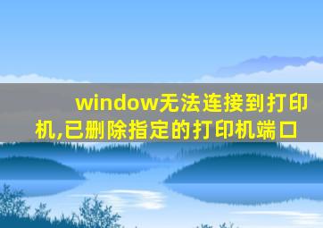 window无法连接到打印机,已删除指定的打印机端口