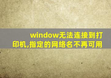 window无法连接到打印机,指定的网络名不再可用