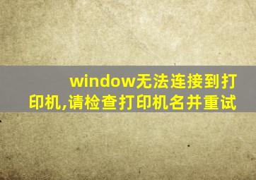 window无法连接到打印机,请检查打印机名并重试