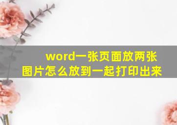 word一张页面放两张图片怎么放到一起打印出来