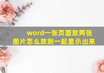 word一张页面放两张图片怎么放到一起显示出来