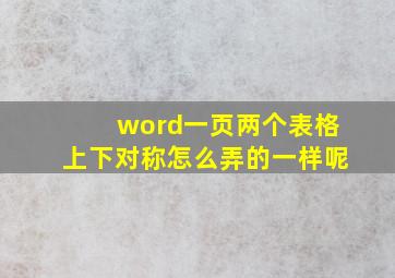 word一页两个表格上下对称怎么弄的一样呢