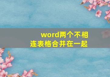 word两个不相连表格合并在一起