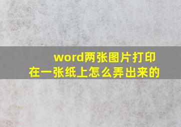 word两张图片打印在一张纸上怎么弄出来的