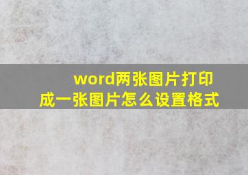 word两张图片打印成一张图片怎么设置格式