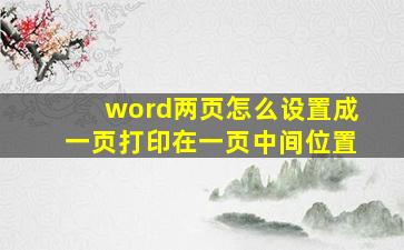 word两页怎么设置成一页打印在一页中间位置