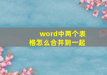 word中两个表格怎么合并到一起