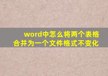 word中怎么将两个表格合并为一个文件格式不变化