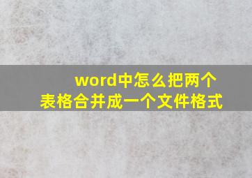 word中怎么把两个表格合并成一个文件格式