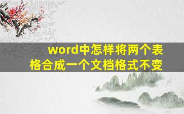 word中怎样将两个表格合成一个文档格式不变