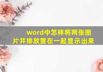 word中怎样将两张图片并排放置在一起显示出来