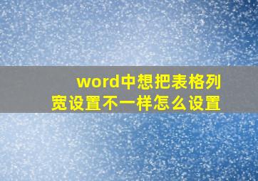 word中想把表格列宽设置不一样怎么设置