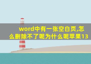 word中有一张空白页,怎么删除不了呢为什么呢苹果13