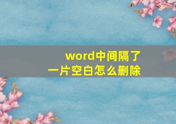 word中间隔了一片空白怎么删除