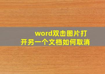 word双击图片打开另一个文档如何取消