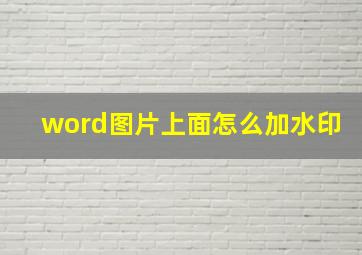 word图片上面怎么加水印