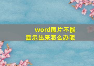 word图片不能显示出来怎么办呢