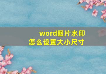 word图片水印怎么设置大小尺寸