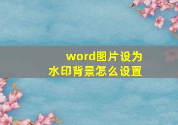 word图片设为水印背景怎么设置